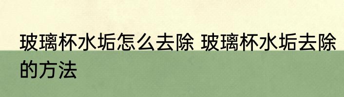 玻璃杯水垢怎么去除 玻璃杯水垢去除的方法