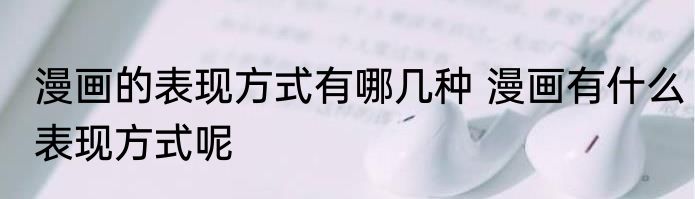 漫画的表现方式有哪几种 漫画有什么表现方式呢