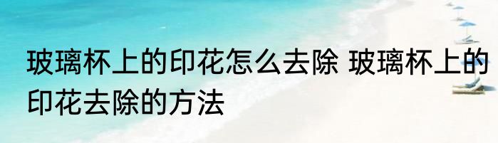 玻璃杯上的印花怎么去除 玻璃杯上的印花去除的方法