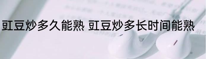 豇豆炒多久能熟 豇豆炒多长时间能熟