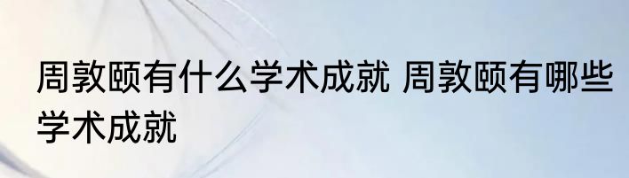 周敦颐有什么学术成就 周敦颐有哪些学术成就