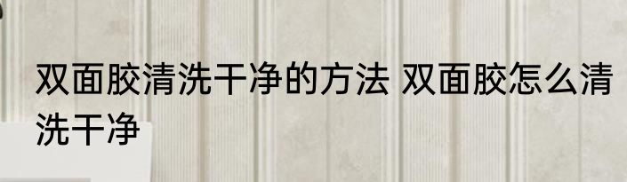 双面胶清洗干净的方法 双面胶怎么清洗干净