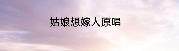 姑娘想嫁人原唱