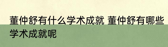 董仲舒有什么学术成就 董仲舒有哪些学术成就呢