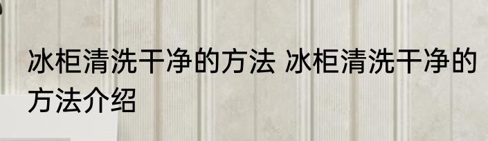冰柜清洗干净的方法 冰柜清洗干净的方法介绍