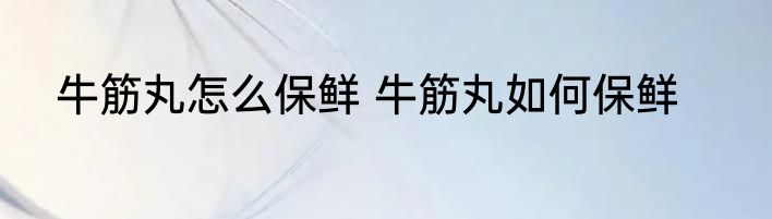 牛筋丸怎么保鲜 牛筋丸如何保鲜