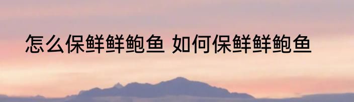 怎么保鲜鲜鲍鱼 如何保鲜鲜鲍鱼