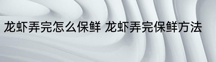 龙虾弄完怎么保鲜 龙虾弄完保鲜方法