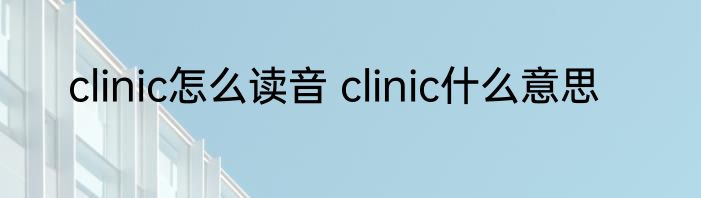 clinic怎么读音 clinic什么意思
