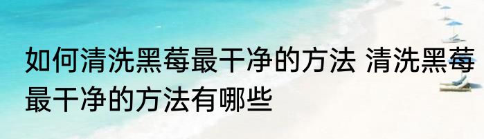 如何清洗黑莓最干净的方法 清洗黑莓最干净的方法有哪些