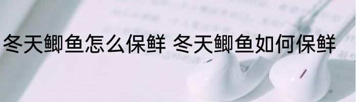 冬天鲫鱼怎么保鲜 冬天鲫鱼如何保鲜