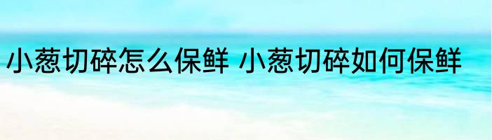 小葱切碎怎么保鲜 小葱切碎如何保鲜