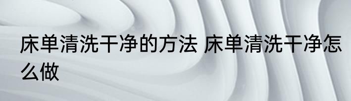 床单清洗干净的方法 床单清洗干净怎么做