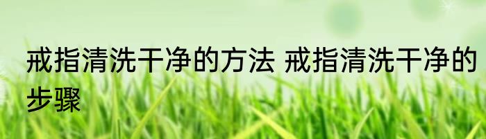 戒指清洗干净的方法 戒指清洗干净的步骤