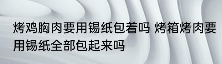 烤鸡胸肉要用锡纸包着吗 烤箱烤肉要用锡纸全部包起来吗