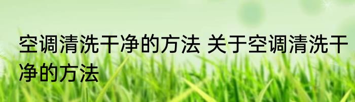 空调清洗干净的方法 关于空调清洗干净的方法