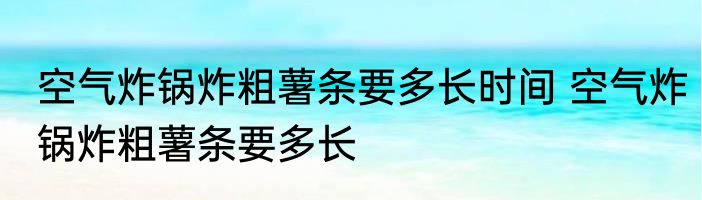 空气炸锅炸粗薯条要多长时间 空气炸锅炸粗薯条要多长