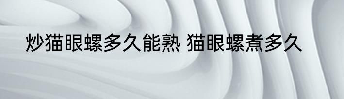 炒猫眼螺多久能熟 猫眼螺煮多久