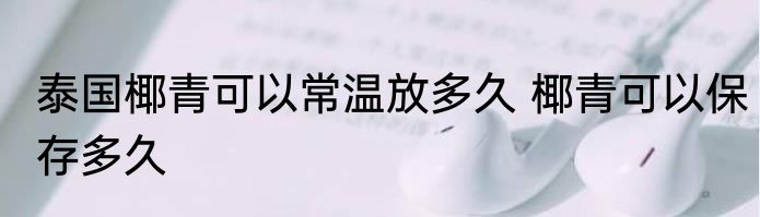 泰国椰青可以常温放多久 椰青可以保存多久
