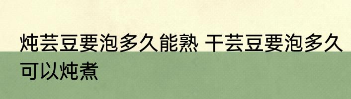 炖芸豆要泡多久能熟 干芸豆要泡多久可以炖煮