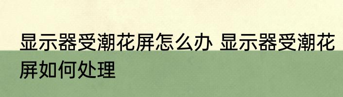 显示器受潮花屏怎么办 显示器受潮花屏如何处理