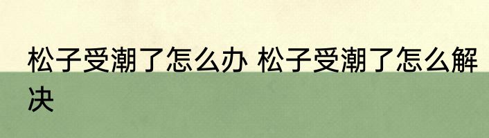 松子受潮了怎么办 松子受潮了怎么解决