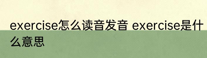 exercise怎么读音发音 exercise是什么意思