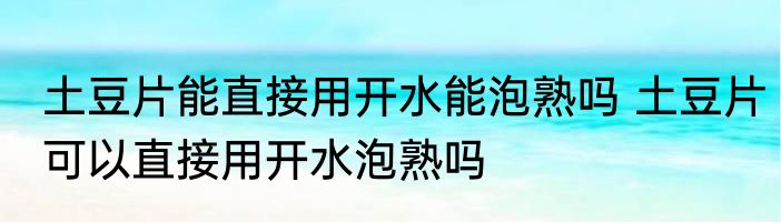 土豆片能直接用开水能泡熟吗 土豆片可以直接用开水泡熟吗