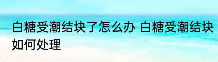 白糖受潮结块了怎么办 白糖受潮结块如何处理