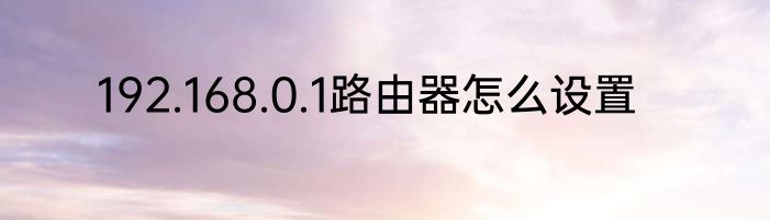 192.168.0.1路由器怎么设置