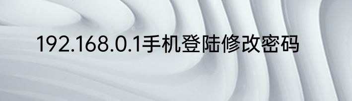 192.168.0.1手机登陆修改密码