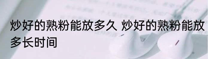炒好的熟粉能放多久 炒好的熟粉能放多长时间