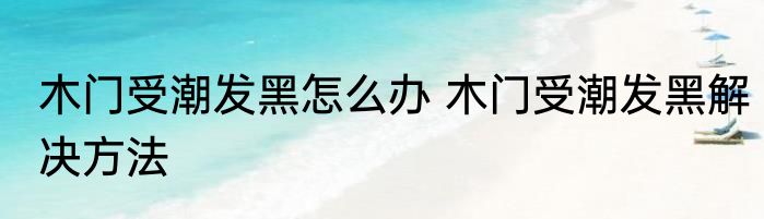 木门受潮发黑怎么办 木门受潮发黑解决方法