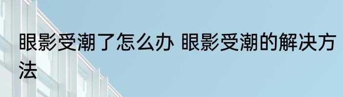 眼影受潮了怎么办 眼影受潮的解决方法