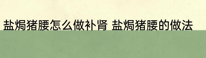 盐焗猪腰怎么做补肾 盐焗猪腰的做法