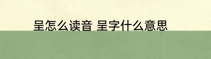 呈怎么读音 呈字什么意思
