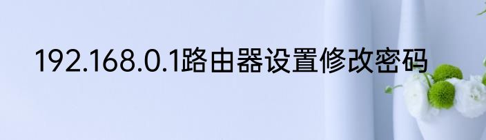 192.168.0.1路由器设置修改密码