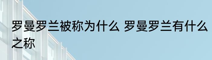 罗曼罗兰被称为什么 罗曼罗兰有什么之称