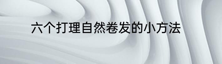 六个打理自然卷发的小方法
