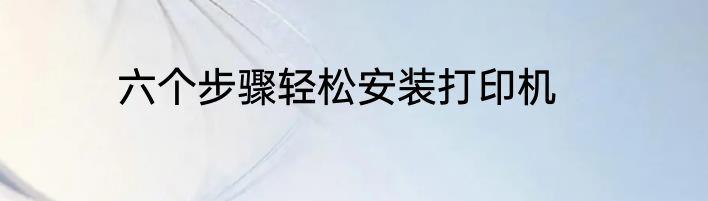 六个步骤轻松安装打印机