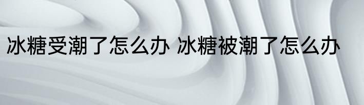 冰糖受潮了怎么办 冰糖被潮了怎么办