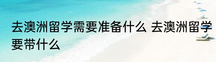 去澳洲留学需要准备什么 去澳洲留学要带什么