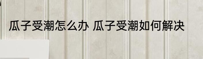 瓜子受潮怎么办 瓜子受潮如何解决