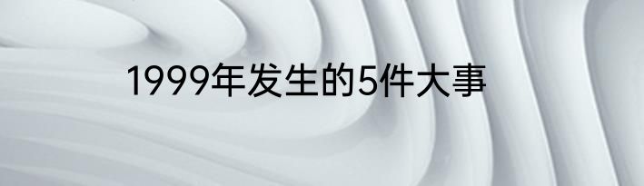 1999年发生的5件大事