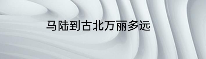 马陆到古北万丽多远