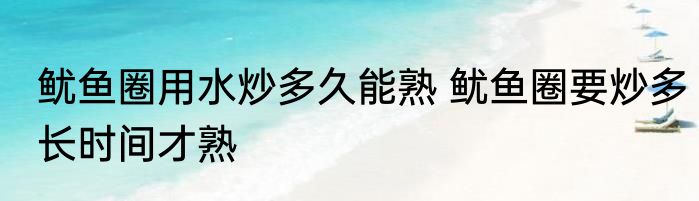 鱿鱼圈用水炒多久能熟 鱿鱼圈要炒多长时间才熟