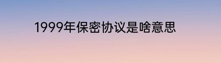 1999年保密协议是啥意思