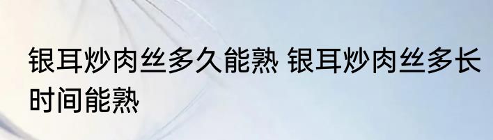 银耳炒肉丝多久能熟 银耳炒肉丝多长时间能熟