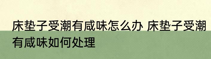 床垫子受潮有咸味怎么办 床垫子受潮有咸味如何处理
