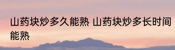 山药块炒多久能熟 山药块炒多长时间能熟